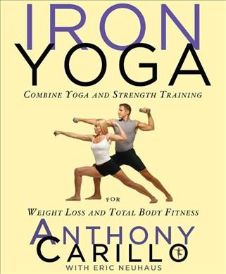 Iron yoga : combine yoga and strength training for weight loss and total body fitness / Anthony Carillo with Eric Neuhaus.