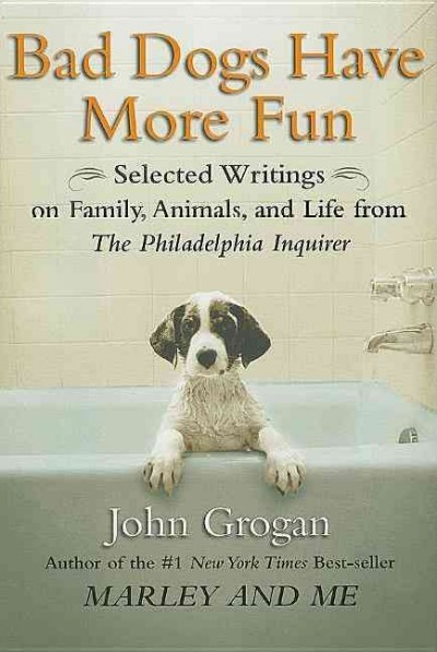 Bad dogs have more fun : selected writings on animals, family and life / by John Grogan.