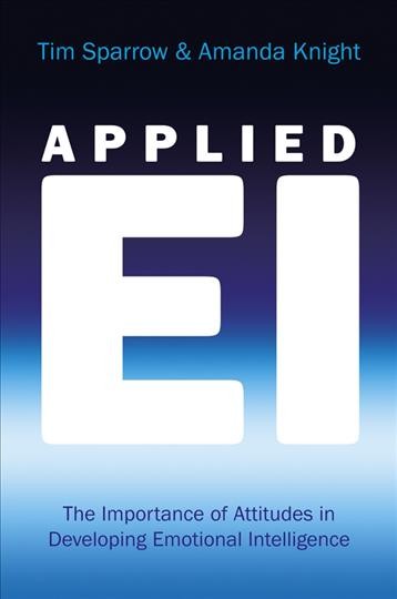 Applied EI [electronic resource] : the importance of attitudes in developing emotional intelligence / Tim Sparrow and Amanda Knight.