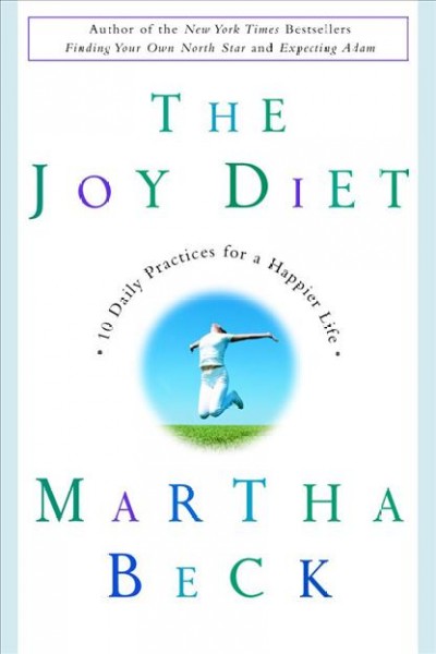 The joy diet [electronic resource] : 10 daily practices for a happier life / Martha Beck.