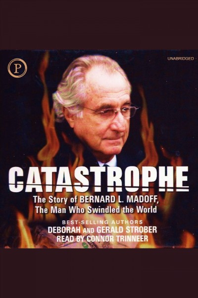 Catastrophe [electronic resource] : the story of Bernard L. Madoff, the man who swindled the world / Deborah and Gerald Strober.