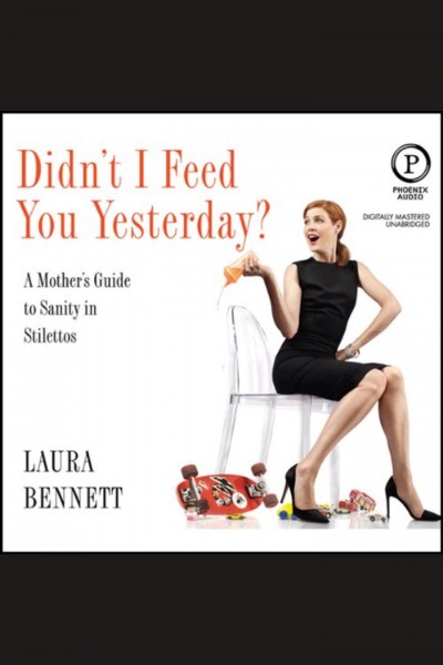 Didn't I feed you yesterday? [electronic resource] : a mother's guide to sanity and stilettos / Laura Bennett.