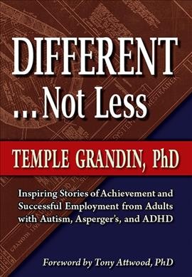 Different-- not less : inspiring stories of achievement and successful employment from adults with autism, Asperger's, and ADHD / Temple Grandin ; [foreword by Tony Attwood].