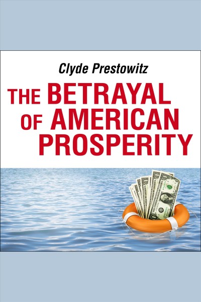 The betrayal of American prosperity [electronic resource] : free market delusions, America's decline, and how we must compete in the post-dollar era / Clyde Prestowitz.