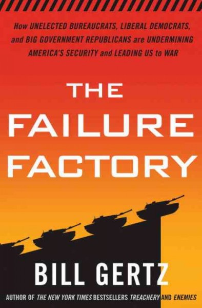 The failure factory [electronic resource] : how unelected bureaucrats, liberal democrats, and big-government republicans are undermining America's security and leading us to war / Bill Gertz.