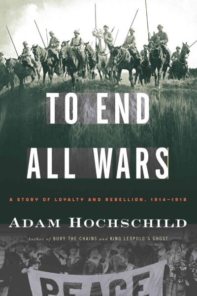 To end all wars [electronic resource] : a story of loyalty and rebellion, 1914-1918 / Adam Hochschild.