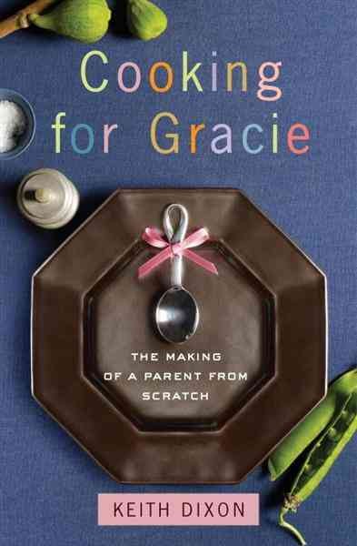 Cooking for Gracie [electronic resource] : the making of a parent from scratch / Keith Dixon.
