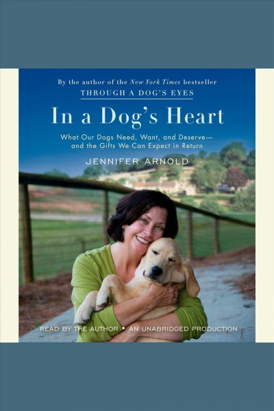 In a dog's heart [electronic resource] : what our dogs need, want, and deserve-- and the gifts we can expect in return / Jennifer Arnold.