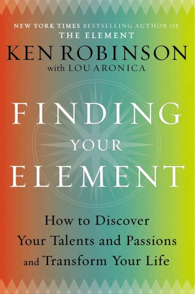 Finding your element : how to discover your talents and passions and transform your life / Ken Robinson ; with Lou Aronica.