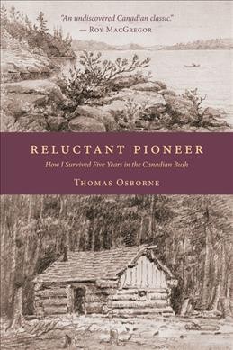 Reluctant pioneer : how I survived five years in the Canadian bush / Thomas Osborne ; foreword by Roy MacGregor ; introduction by J. Patrick Boyer ; sketches by George Harlow White. --