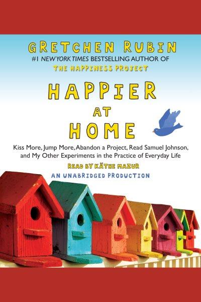 Happier at home [electronic resource] : kiss more, jump more, abandon a project, read Samuel Johnson, and my other experiments in the practice of everyday life / Gretchen Rubin.