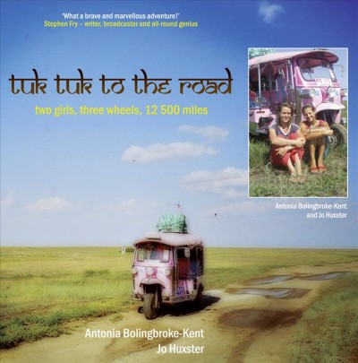 Tuk tuk to the road : two girls, three wheels, 12,500 miles / Antonia Bolingbroke-Kent, Jo Huxster.