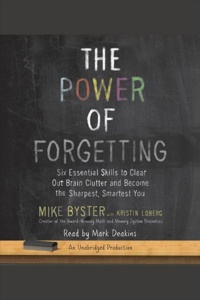 The power of forgetting : six essential skills to clear out brain clutter and become the sharpest, smartest you / Mike Byster, with Kristin Loberg.