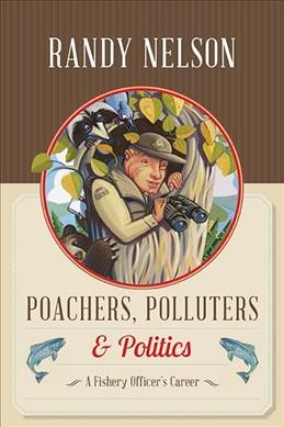 Poachers, polluters & politics : a Fishery Officer's career / Randy Nelson.