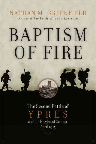 Baptism of fire [electronic resource (eBook)] : the second battle of Ypres and the forging of Canada, April 1915 / Nathan N. Greenfield.