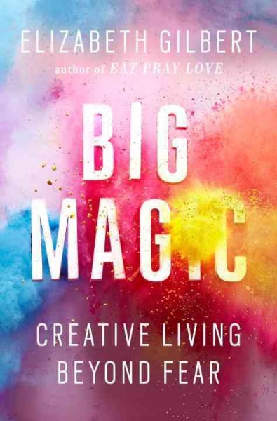 Big magic : creative living beyond fear / Elizabeth Gilbert.