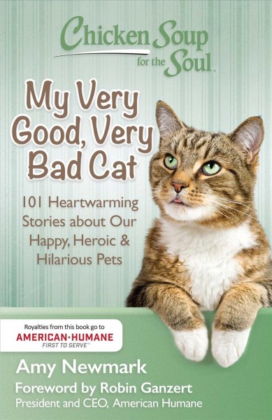 Chicken soup for the soul : my very good, very bad cat : 101 heartwarming stories about our happy, heroic & hilarious pets / [compiled by] Amy Newmark ; foreword by Robin Ganzert.