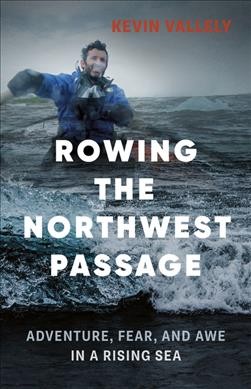 Rowing the Northwest Passage : adventure, fear, and awe in a rising sea / Kevin Vallely.