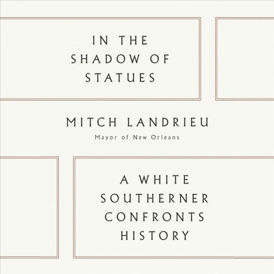 In the shadow of statues : a white Southerner confronts history / Mitch Landrieu.