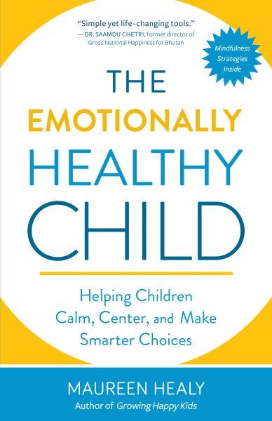 The emotionally healthy child : helping children calm, center, and make smarter choices / Maureen Healy.