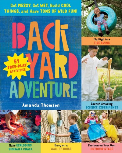 Backyard adventure : get messy, get wet, build cool things, and have tons of wild fun! : 51 free-play activities / Amanda Thomsen.