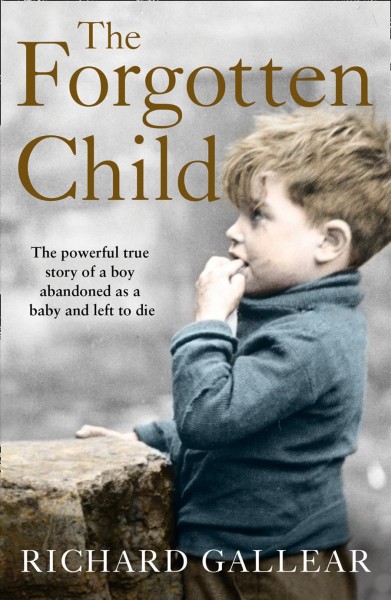 The forgotten child : the powerful true story of a boy abandoned as a baby and left to die / Richard Gallear, with Jacquie Buttriss.