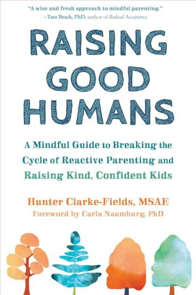 Raising good humans : a mindful guide to breaking the cycle of reactive parenting and raising kind, confident kids / Hunter Clarke-Fields, MSAE ; foreword by Carla Naumburg, PhD.