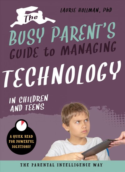 The busy parent's guide to managing technology with children and teens : the parental intelligence way / Laurie Hollman, PhD.