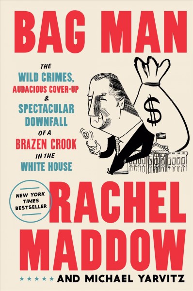 Bag man : the wild crimes, audacious cover-up & spectacular downfall of a brazen crook in the white house / Rachel Maddow & Michael Yarvitz.