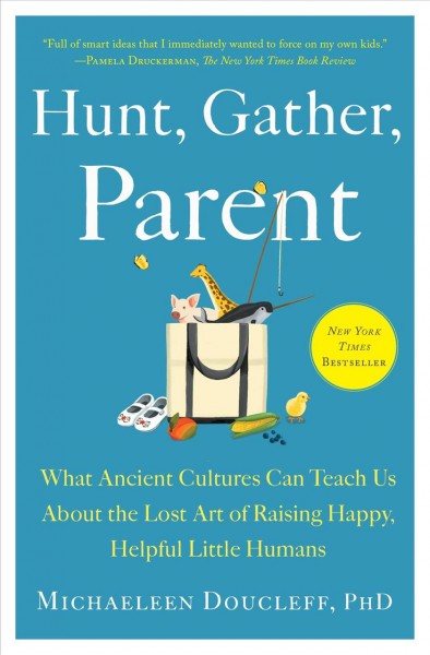 Hunt, gather, parent : what ancient cultures can teach us about the lost art of raising happy, helpful little humans / Michaeleen Doucleff, PhD ; illustrations by Ella Trujillo.