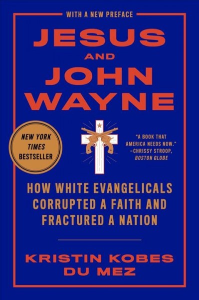 Jesus and John Wayne : how white evangelicals corrupted a faith and fractured a nation / Kristin Kobes Du Mez.