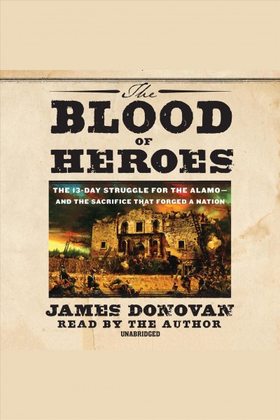 The blood of heroes [electronic resource] : the 13-day struggle for the Alamo-- and the sacrifice that forged a nation / James Donovan.