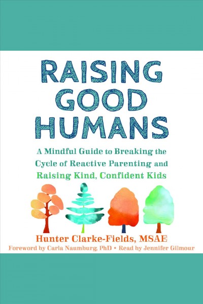 Raising good humans : a mindful guide to breaking the cycle of reactive parenting and raising kind, confident kids / Hunter Clarke-Fields ; foreword by Carla Naumburg.