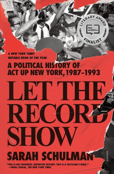 Let the record show : a political history of ACT UP New York, 1987-1993 / Sarah Schulman.