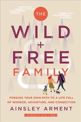 The Wild + Free family : forging your own path to a life full of wonder, adventure, and connection / Ainsley Arment.