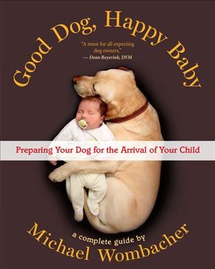 Good dog, happy baby : Preparing your dog for the arrival of your child / Michael Wombacher
