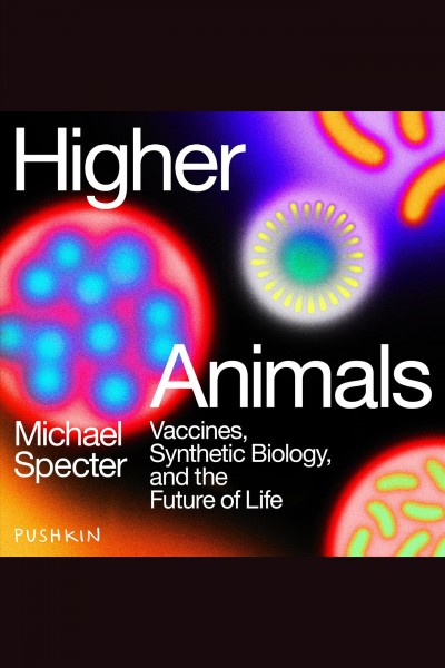 Higher animals : vaccines, synthetic biology, and the future of life / Michael Specter.