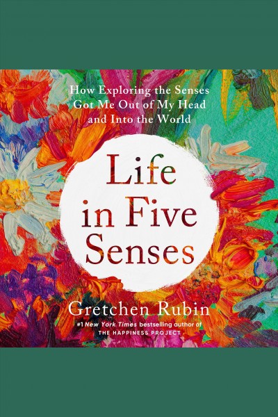 Life in five senses [electronic resource] : How exploring the senses got me out of my head and into the world. Gretchen Rubin.