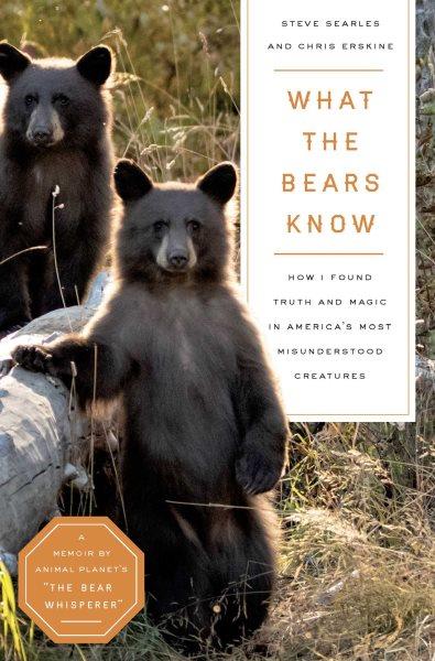 What the bears know : How I found truth and magic in America's most misunderstood creatures / Steve Searles and Chris Erskine