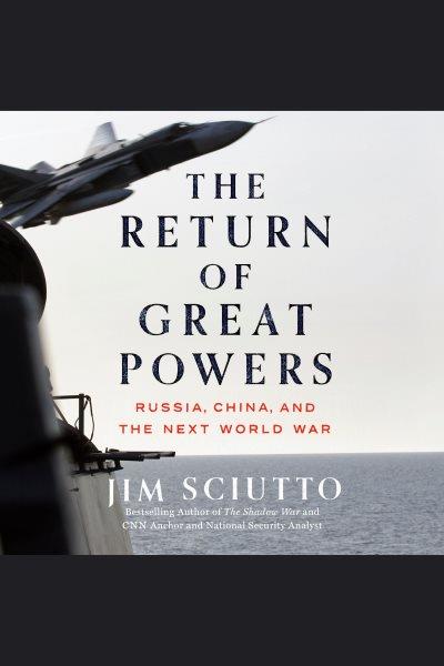 The return of great powers : Russia, China, and the next world war / Jim Sciutto.