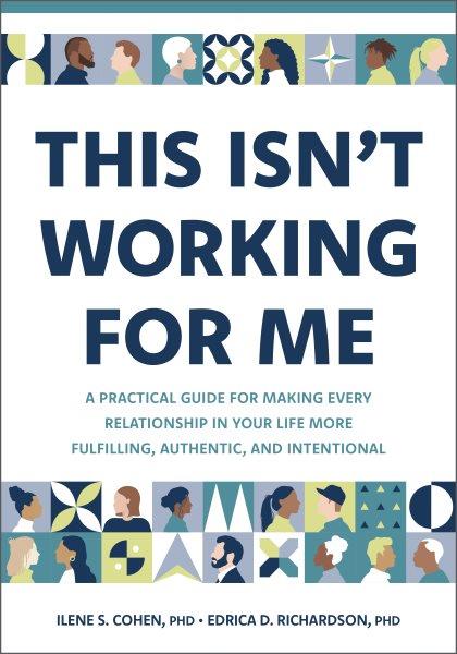 This isn't working for me : A practical guide for making every relationship in your life more fulfilling, authentic, and intentional / Ilene S. Cohen, PhD, Edrica D. Richardson, PhD