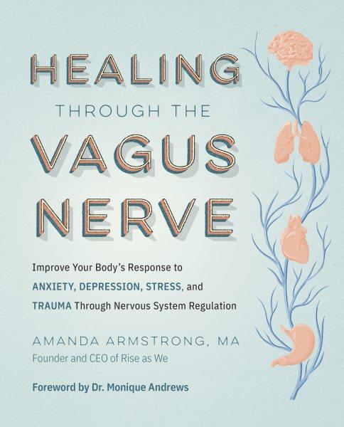 Healing through the vagus nerve : improve your body's response to anxiety, depression, stress, and trauma through nervous system regulation / Amanda Armstrong ; foreword by Monique Andrews.