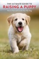 The ultimate guide to raising a puppy : how to train and care for your new dog  Cover Image